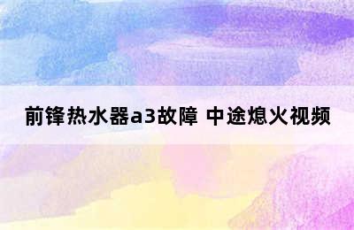 前锋热水器a3故障 中途熄火视频